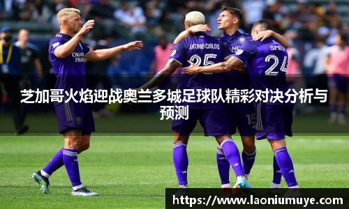 芝加哥火焰迎战奥兰多城足球队精彩对决分析与预测
